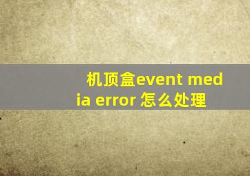 机顶盒event media error 怎么处理